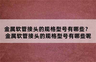 金属软管接头的规格型号有哪些？ 金属软管接头的规格型号有哪些呢